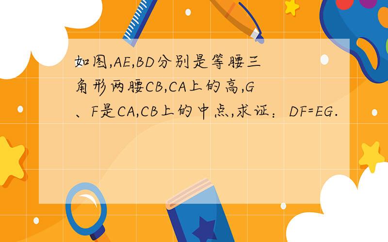 如图,AE,BD分别是等腰三角形两腰CB,CA上的高,G、F是CA,CB上的中点,求证：DF=EG.