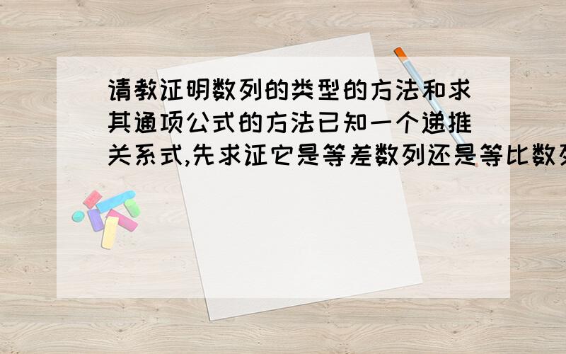 请教证明数列的类型的方法和求其通项公式的方法已知一个递推关系式,先求证它是等差数列还是等比数列,再求它的通项公式.方法要最简单最快的.