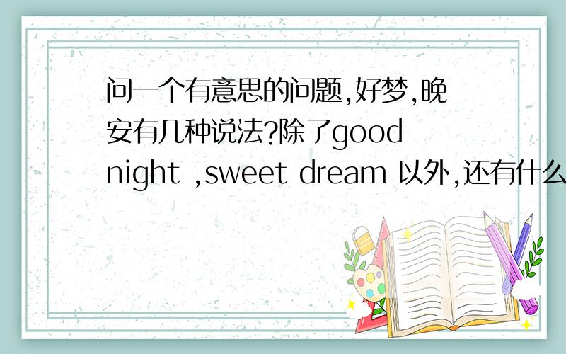 问一个有意思的问题,好梦,晚安有几种说法?除了good night ,sweet dream 以外,还有什么地道的说法?