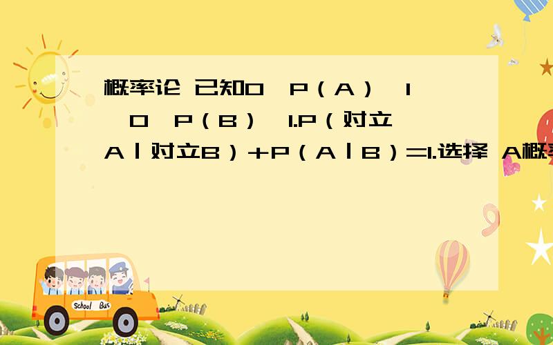 概率论 已知0＜P（A）＜1,0＜P（B）＜1.P（对立A｜对立B）＋P（A｜B）=1.选择 A概率论已知0＜P（A）＜1,0＜P（B）＜1.P（对立A｜对立B）＋P（A｜B）=1.选择A,A与B互不相交B,A与B对立C,A与B互不独立D,