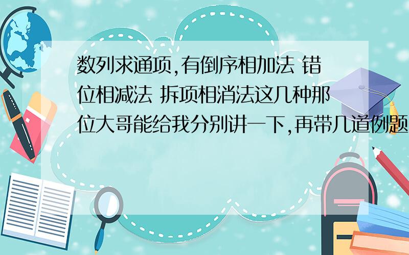 数列求通项,有倒序相加法 错位相减法 拆项相消法这几种那位大哥能给我分别讲一下,再带几道例题,我这两天急用,还有，叠乘法 累加法 急用