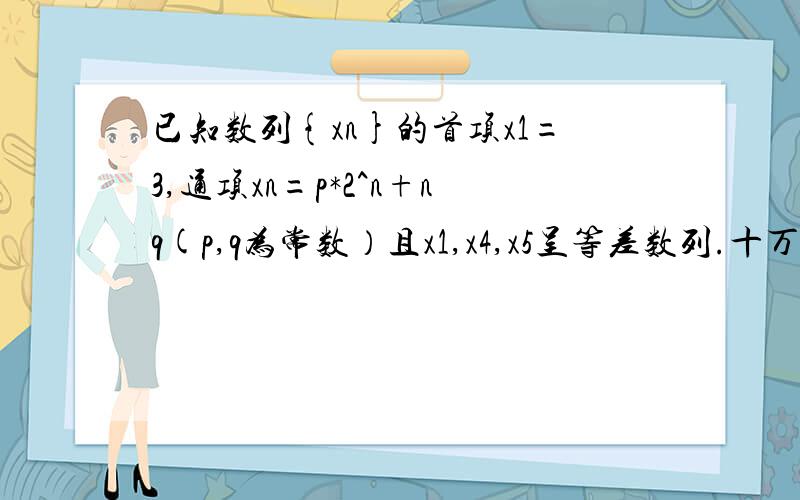 已知数列{xn}的首项x1=3,通项xn=p*2^n+nq(p,q为常数）且x1,x4,x5呈等差数列.十万火急!求（1）p,q(2)数列{xn}的前n项和Sn的公式