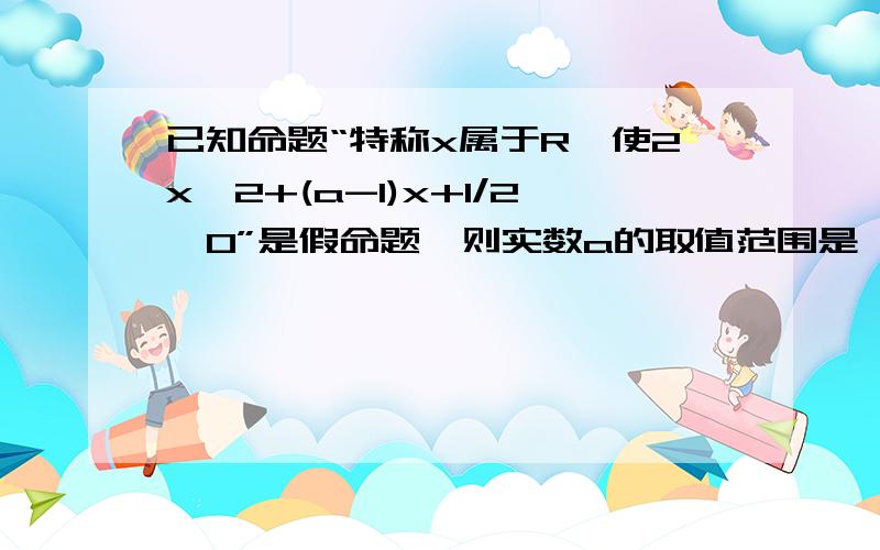 已知命题“特称x属于R,使2x^2+(a-1)x+1/2≤0”是假命题,则实数a的取值范围是