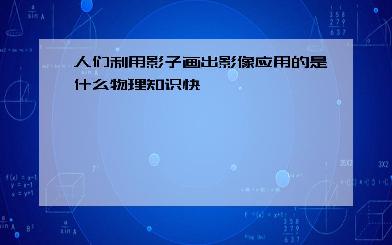 人们利用影子画出影像应用的是什么物理知识快