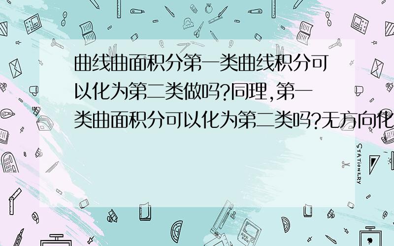 曲线曲面积分第一类曲线积分可以化为第二类做吗?同理,第一类曲面积分可以化为第二类吗?无方向化为有方向确实难理解……