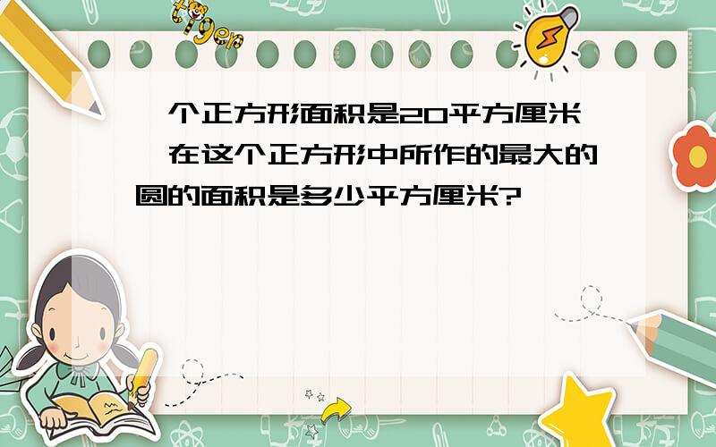 一个正方形面积是20平方厘米,在这个正方形中所作的最大的圆的面积是多少平方厘米?