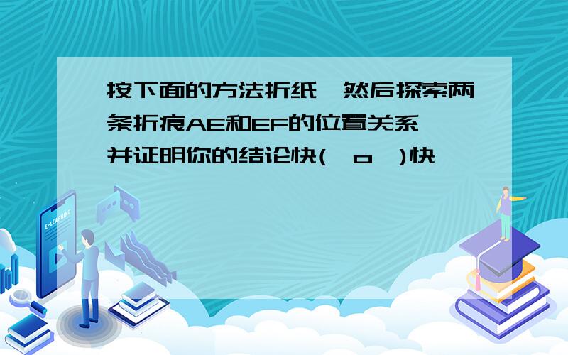 按下面的方法折纸,然后探索两条折痕AE和EF的位置关系,并证明你的结论快(⊙o⊙)快