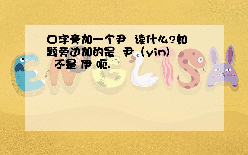 口字旁加一个尹  读什么?如题旁边加的是  尹（yin)  不是 伊 呃.