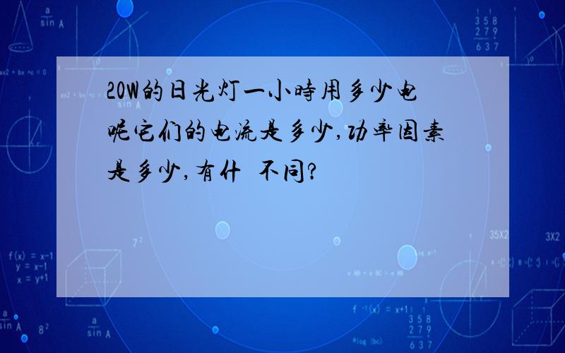 20W的日光灯一小时用多少电呢它们的电流是多少,功率因素是多少,有什麼不同?