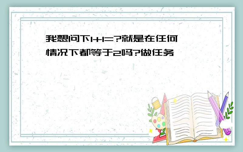 我想问下1+1=?就是在任何情况下都等于2吗?做任务