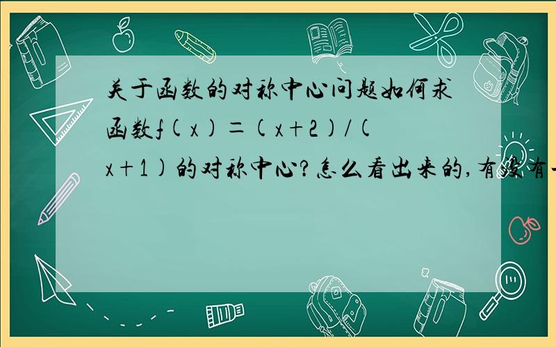 关于函数的对称中心问题如何求函数f(x)＝(x+2)/(x+1)的对称中心?怎么看出来的,有没有一般方法?