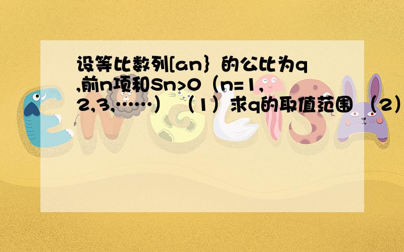 设等比数列[an｝的公比为q,前n项和Sn>0（n=1,2,3,……） （1）求q的取值范围 （2）设bn=a（n+2)-3/2｛设等比数列[an｝的公比为q,前n项和Sn>0（n=1,2,3,……）（1）求q的取值范围（2）设bn=a（n+2)-3/2｛a