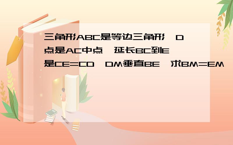 三角形ABC是等边三角形,D点是AC中点,延长BC到E,是CE=CD,DM垂直BE,求BM=EM