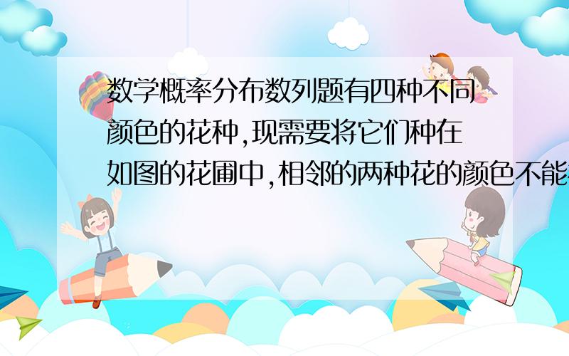 数学概率分布数列题有四种不同颜色的花种,现需要将它们种在如图的花圃中,相邻的两种花的颜色不能相同有多少种种法?...A4取4+2乘以A4取3+A4取2=84.为什么A4取3要乘个2