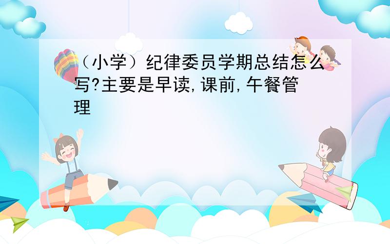 （小学）纪律委员学期总结怎么写?主要是早读,课前,午餐管理