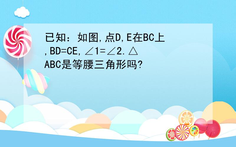 已知：如图,点D,E在BC上,BD=CE,∠1=∠2.△ABC是等腰三角形吗?