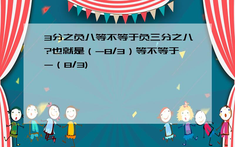 3分之负八等不等于负三分之八?也就是（-8/3）等不等于-（8/3)