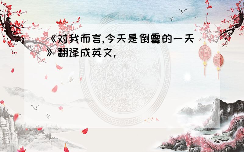 《对我而言,今天是倒霉的一天》翻译成英文,