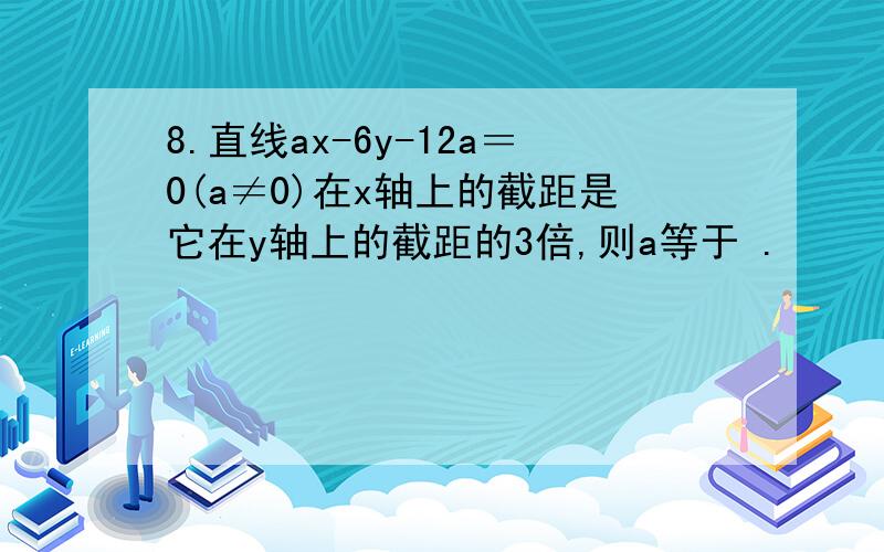 8.直线ax-6y-12a＝0(a≠0)在x轴上的截距是它在y轴上的截距的3倍,则a等于 .