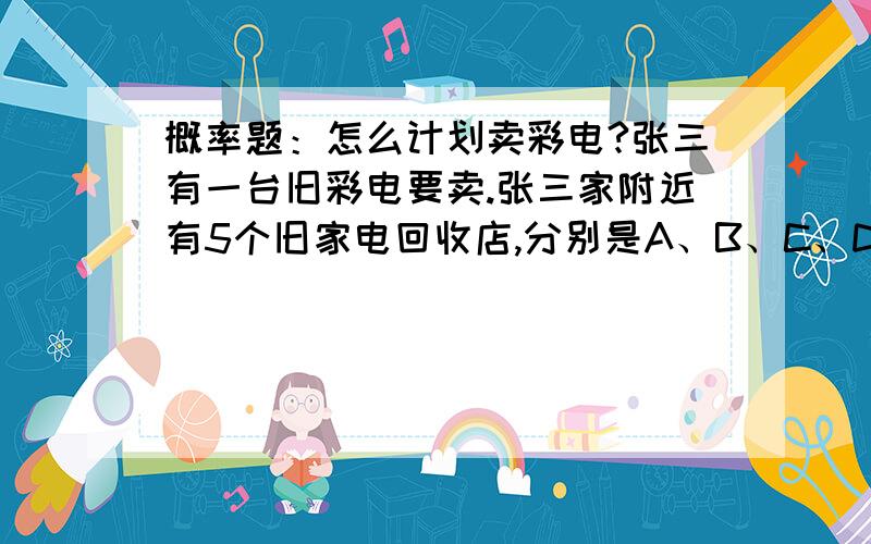 概率题：怎么计划卖彩电?张三有一台旧彩电要卖.张三家附近有5个旧家电回收店,分别是A、B、C、D、E店.张三知道：1.当他第一次到回收店商谈旧彩电的收购价格时,这5个店的报价的概率是在50