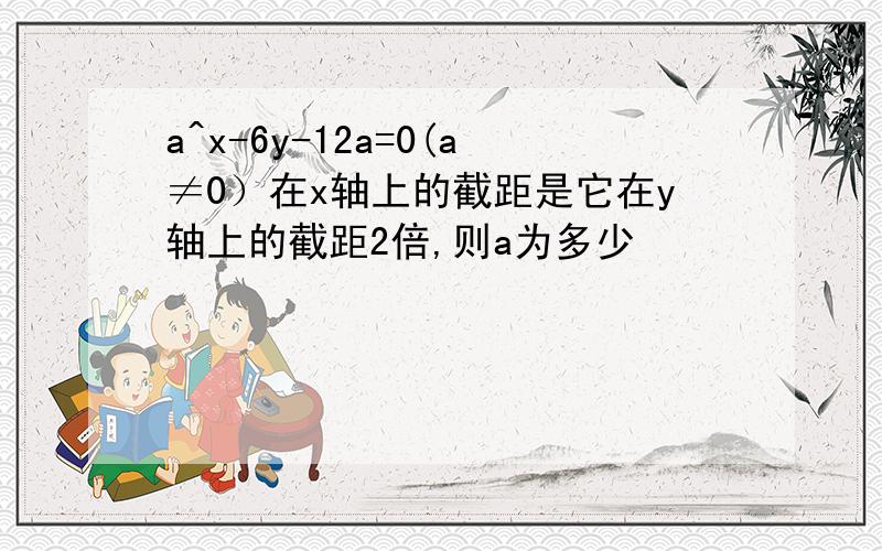 a^x-6y-12a=0(a≠0）在x轴上的截距是它在y轴上的截距2倍,则a为多少