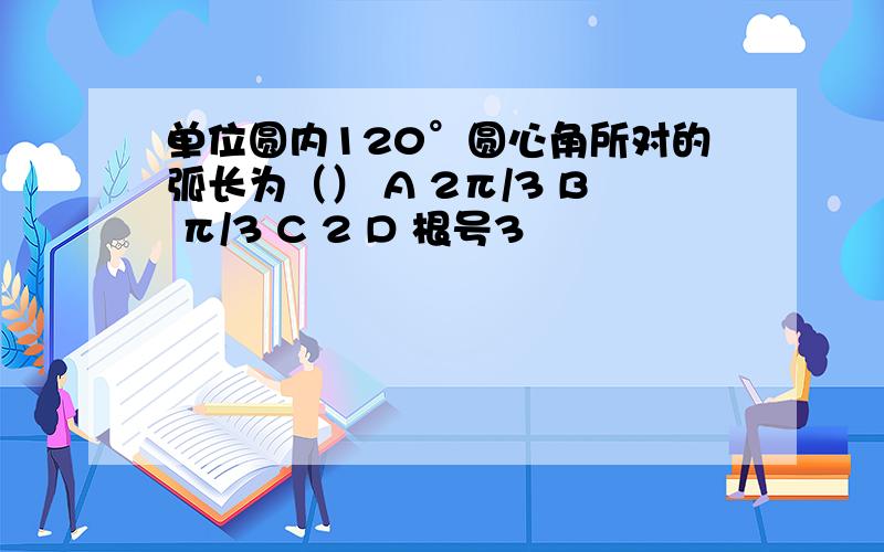 单位圆内120°圆心角所对的弧长为（） A 2π/3 B π/3 C 2 D 根号3