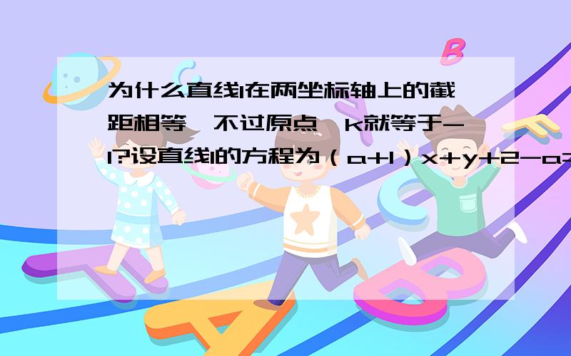 为什么直线l在两坐标轴上的截距相等,不过原点,k就等于-1?设直线l的方程为（a+1）x+y+2-a=0（a∈R）若直线l在两坐标轴上的截距相等，则直线l的方程是————