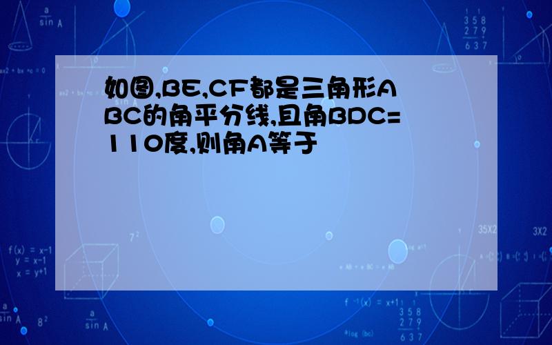 如图,BE,CF都是三角形ABC的角平分线,且角BDC=110度,则角A等于