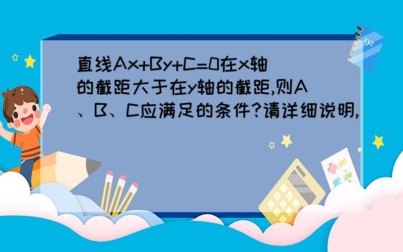 直线Ax+By+C=0在x轴的截距大于在y轴的截距,则A、B、C应满足的条件?请详细说明,