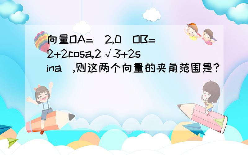 向量OA=(2,0)OB=(2+2cosa,2√3+2sina),则这两个向量的夹角范围是?