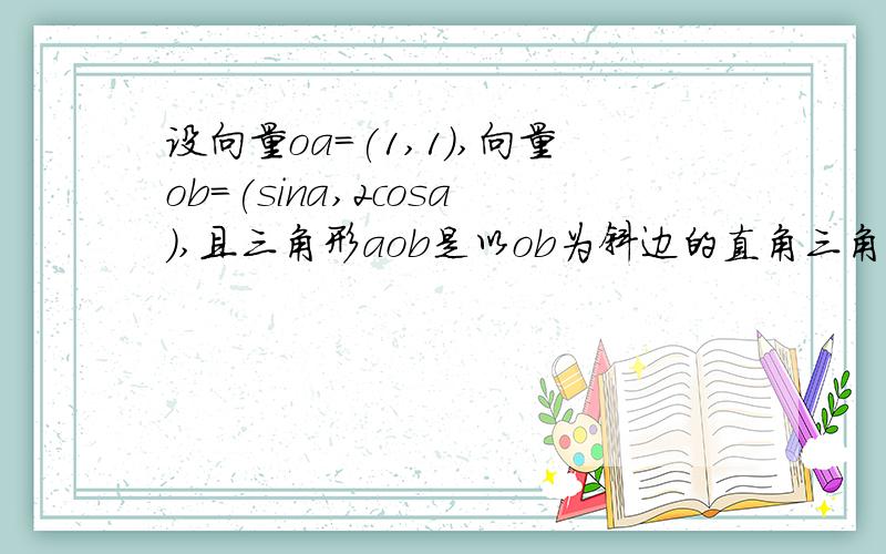 设向量oa=(1,1),向量ob=(sina,2cosa),且三角形aob是以ob为斜边的直角三角形,若0