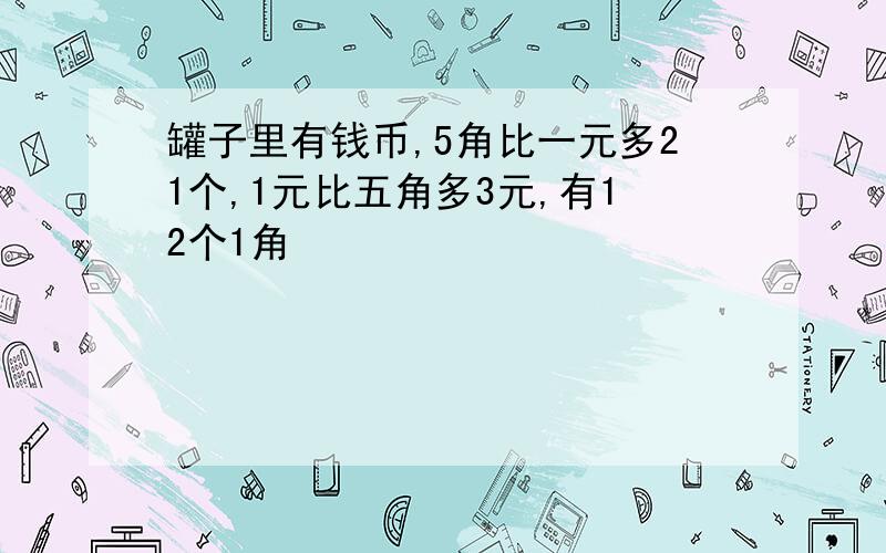 罐子里有钱币,5角比一元多21个,1元比五角多3元,有12个1角