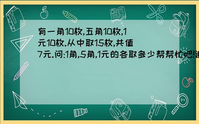 有一角10枚,五角10枚,1元10枚.从中取15枚,共值7元.问:1角,5角,1元的各取多少帮帮忙吧!谢谢了