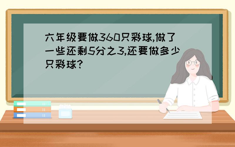 六年级要做360只彩球,做了一些还剩5分之3,还要做多少只彩球?