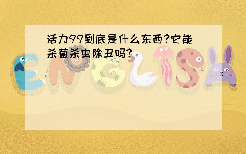 活力99到底是什么东西?它能杀菌杀虫除丑吗?