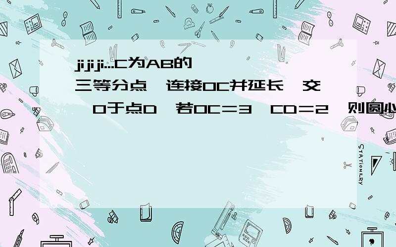 jijiji...C为AB的三等分点,连接OC并延长,交⊙O于点D,若OC＝3,CD＝2,则圆心O到弦AB的距离为如图,AB是⊙O的弦,C为AB的三等分点,连接OC并延长,交⊙O于点D,若OC＝3,CD＝2,则圆心O到弦AB的距离为?．