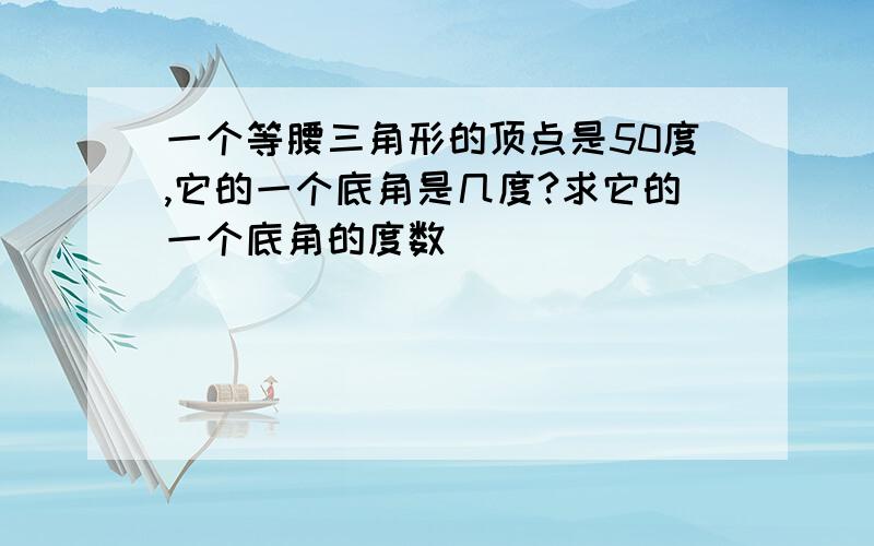 一个等腰三角形的顶点是50度,它的一个底角是几度?求它的一个底角的度数