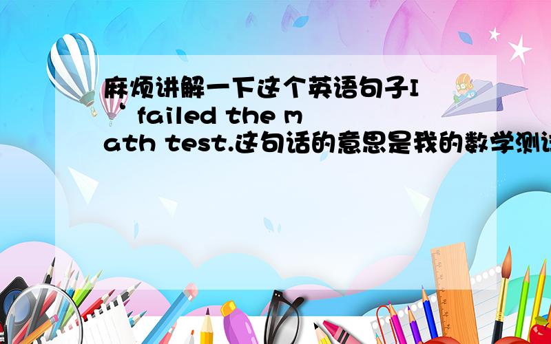 麻烦讲解一下这个英语句子I ‘ failed the math test.这句话的意思是我的数学测试不及格,既然是我的,为什么不用my而用I呢?还有这个句子结构是什么,老师说是主谓宾,“I”是主语,“failed”是谓语