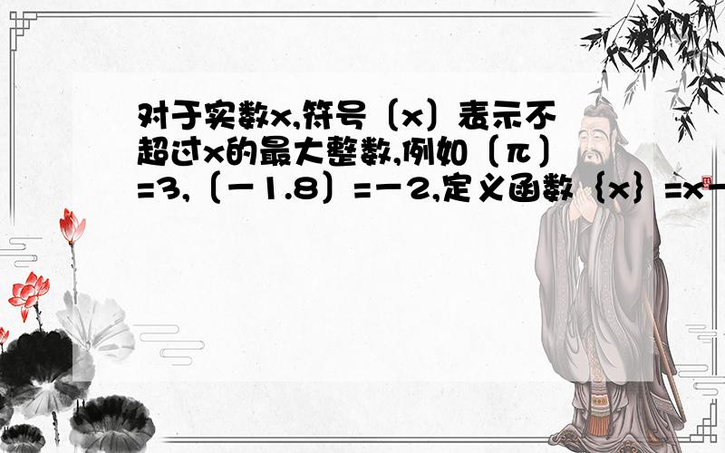 对于实数x,符号〔x〕表示不超过x的最大整数,例如〔π〕=3,〔－1.8〕=－2,定义函数｛x｝=x－〔x〕,则下列命题中正确的是A.函数｛x｝的最大值为1B.方程｛x｝=1/2有且仅有一个解C.函数｛x｝是周