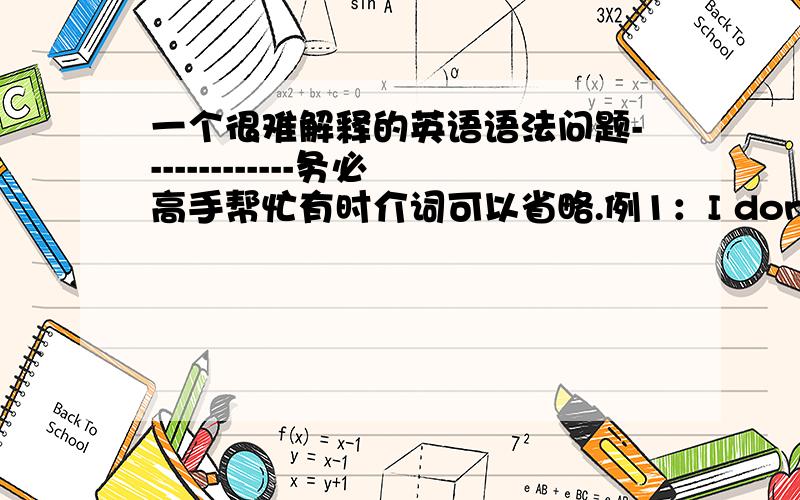 一个很难解释的英语语法问题-------------务必高手帮忙有时介词可以省略.例1：I don’t care（for）who marries him.我不管谁跟他结婚.例2：Be careful（as to）how you do that.你要注意做这件事的方式.以上