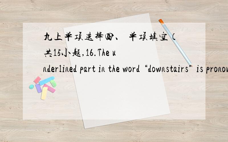 九上单项选择四、 单项填空（共15小题,16.The underlined part in the word “downstairs” is pronounced as ___________.A.[au] B.[əu] C.[∧] D.[u]17.—What would you like for ________ breakfast,Mr.Green?—Three pieces of bread wi