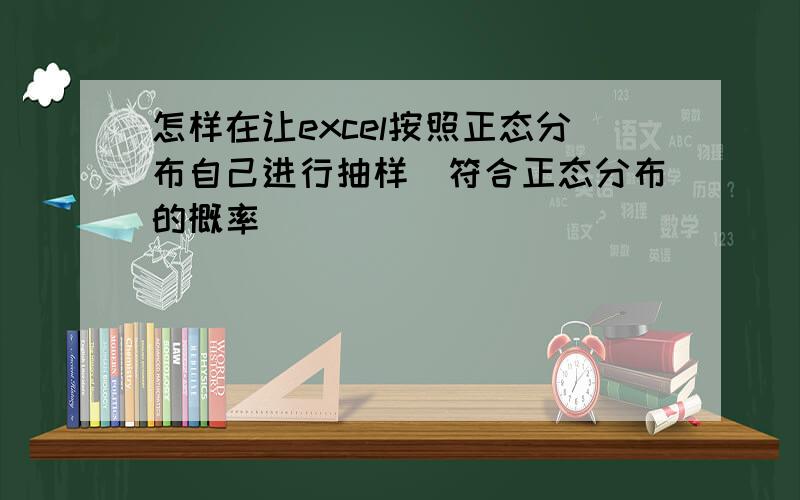 怎样在让excel按照正态分布自己进行抽样（符合正态分布的概率）