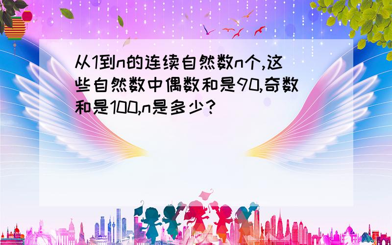 从1到n的连续自然数n个,这些自然数中偶数和是90,奇数和是100,n是多少?