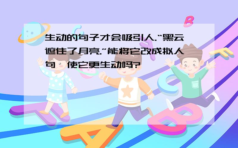 生动的句子才会吸引人.“黑云遮住了月亮.”能将它改成拟人句,使它更生动吗?