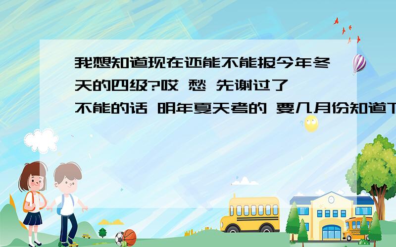 我想知道现在还能不能报今年冬天的四级?哎 愁 先谢过了 不能的话 明年夏天考的 要几月份知道下来成绩