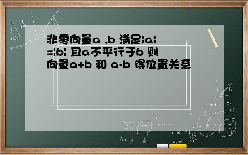 非零向量a ,b 满足|a|=|b| 且a不平行于b 则向量a+b 和 a-b 得位置关系