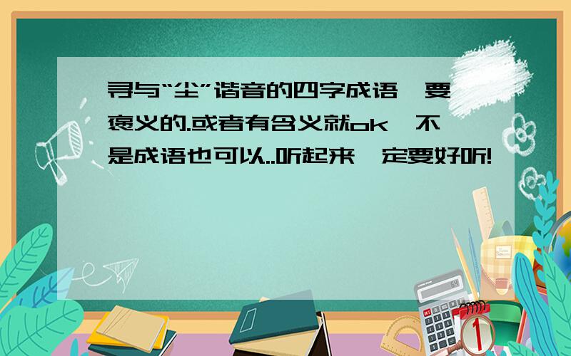 寻与“尘”谐音的四字成语,要褒义的.或者有含义就ok,不是成语也可以..听起来一定要好听!