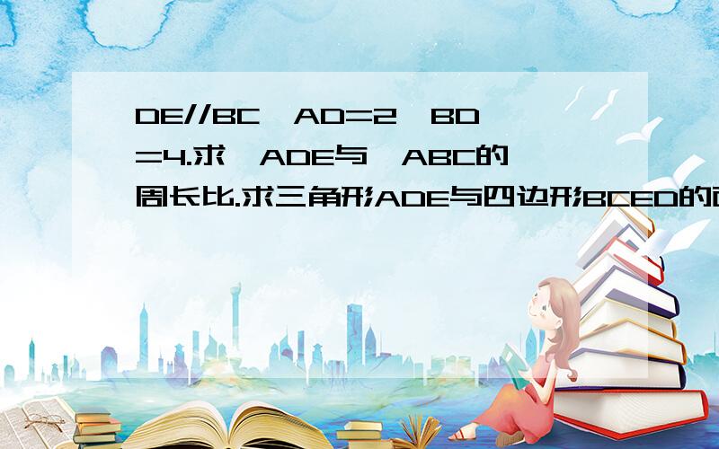 DE//BC,AD=2,BD=4.求△ADE与△ABC的周长比.求三角形ADE与四边形BCED的面积比