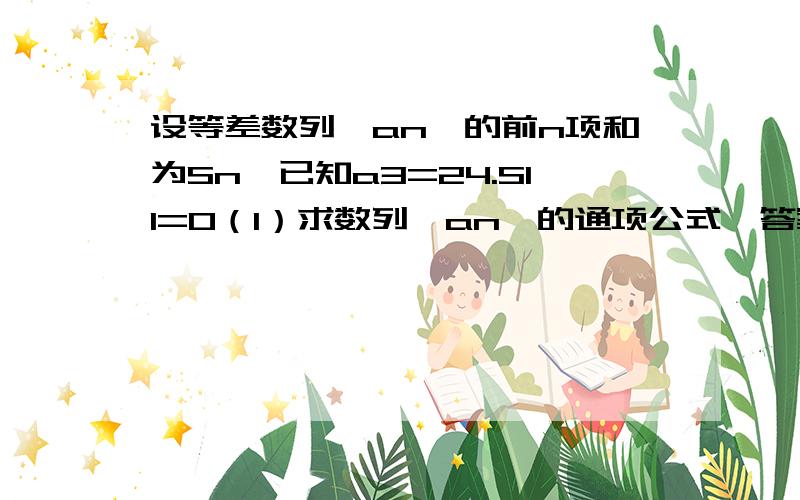 设等差数列{an}的前n项和为Sn,已知a3=24.S11=0（1）求数列{an}的通项公式【答案:an=48-8n（2）求数列{an}的前n项和Sn【答案;-4n^2+44n（3）当n为何值时,Sn最大,并求出最大值【答案； n=5或n=6 Sn的最大值