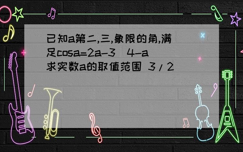 已知a第二,三,象限的角,满足cosa=2a-3\4-a求实数a的取值范围 3/2）